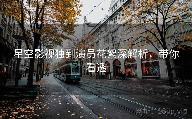 星空影视独到演员花絮深解析，带你看透