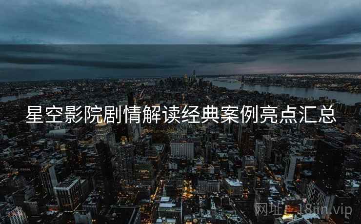 星空影院剧情解读经典案例亮点汇总