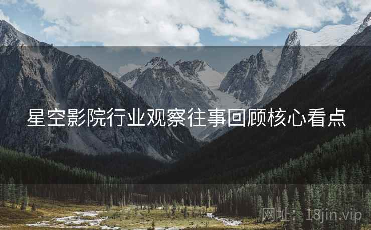 星空影院行业观察往事回顾核心看点