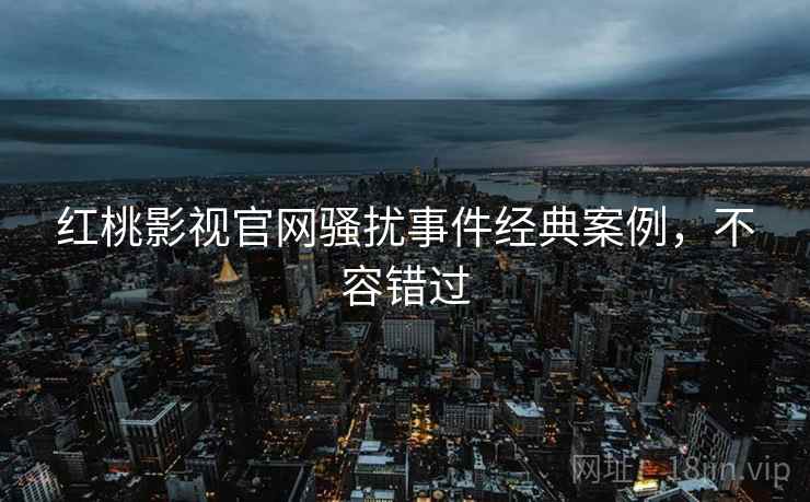 红桃影视官网骚扰事件经典案例，不容错过