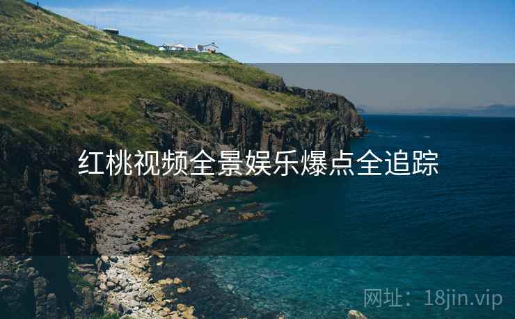 红桃视频全景娱乐爆点全追踪