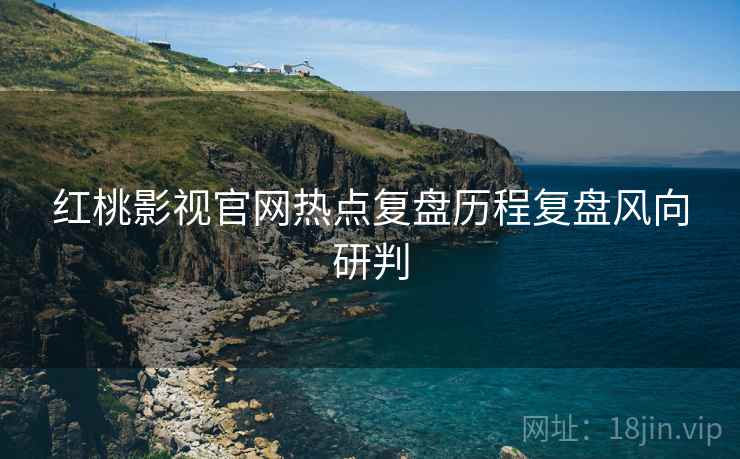 红桃影视官网热点复盘历程复盘风向研判