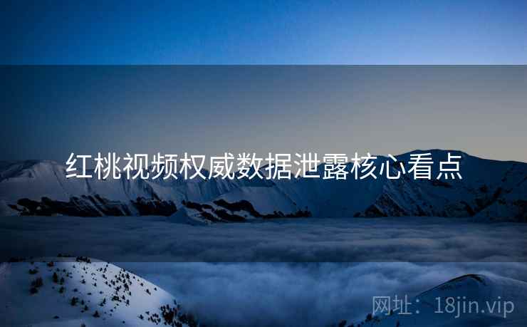 红桃视频权威数据泄露核心看点