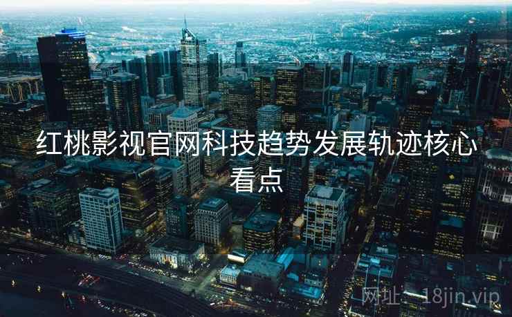 红桃影视官网科技趋势发展轨迹核心看点