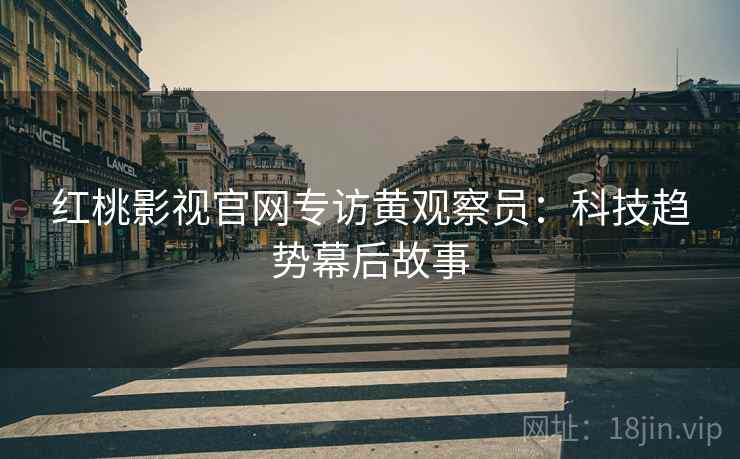 红桃影视官网专访黄观察员：科技趋势幕后故事
