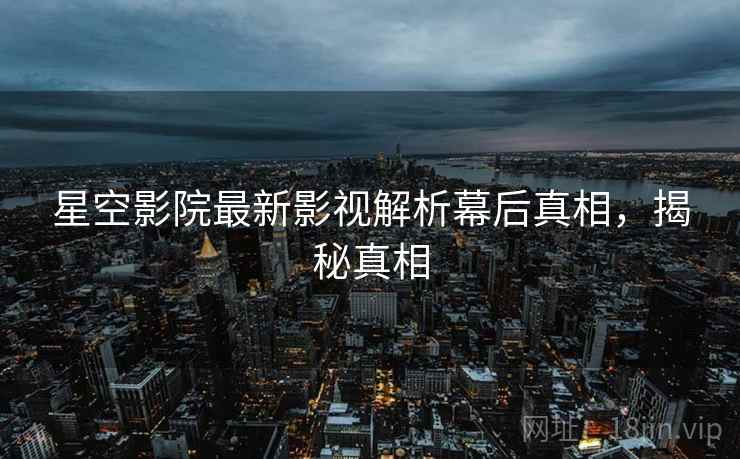 星空影院最新影视解析幕后真相，揭秘真相