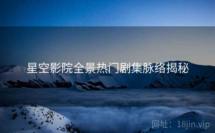 星空影院全景热门剧集脉络揭秘