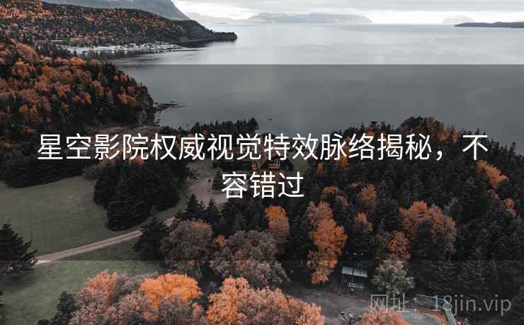 星空影院权威视觉特效脉络揭秘，不容错过
