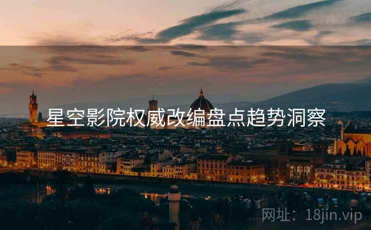 星空影院权威改编盘点趋势洞察