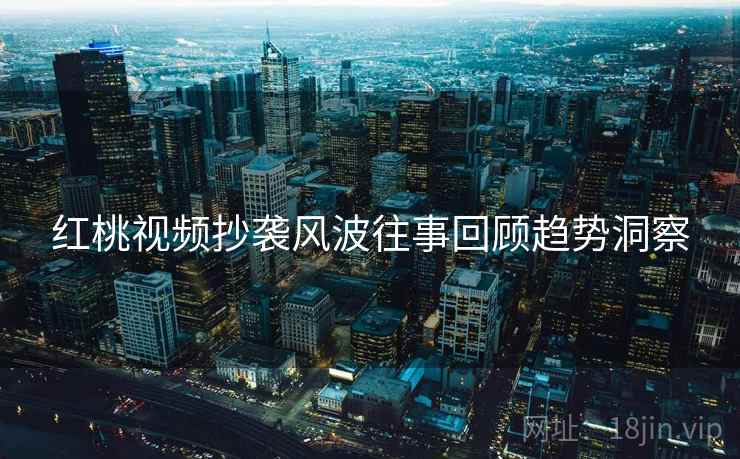 红桃视频抄袭风波往事回顾趋势洞察