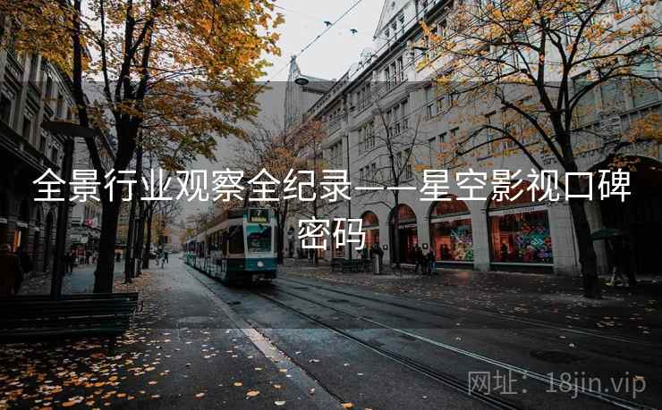 全景行业观察全纪录——星空影视口碑密码