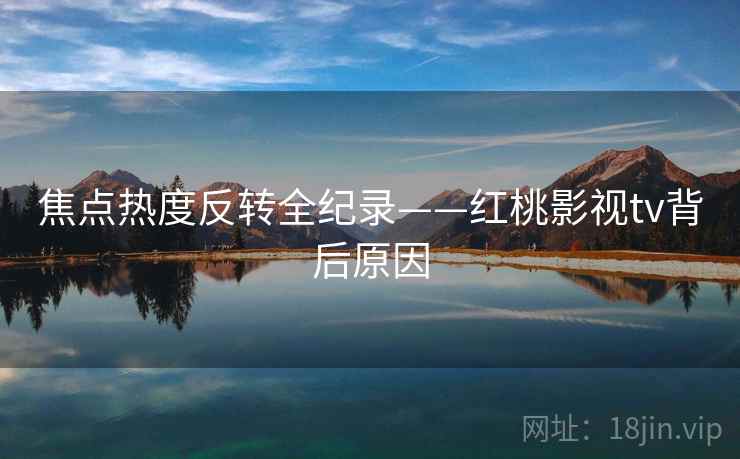 焦点热度反转全纪录——红桃影视tv背后原因