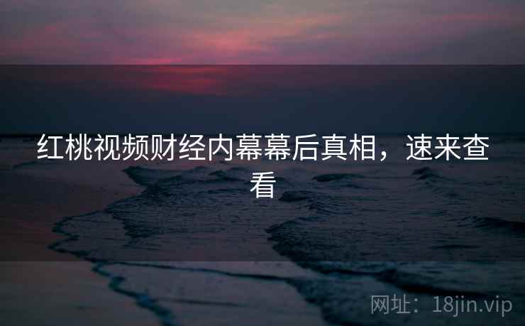 红桃视频财经内幕幕后真相，速来查看