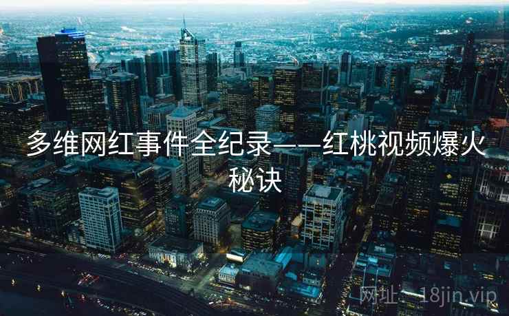 多维网红事件全纪录——红桃视频爆火秘诀