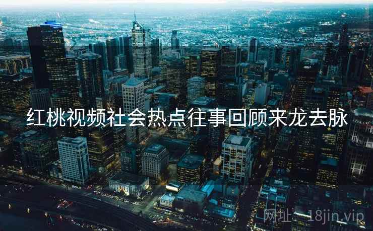 红桃视频社会热点往事回顾来龙去脉