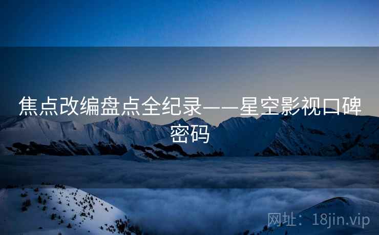 焦点改编盘点全纪录——星空影视口碑密码
