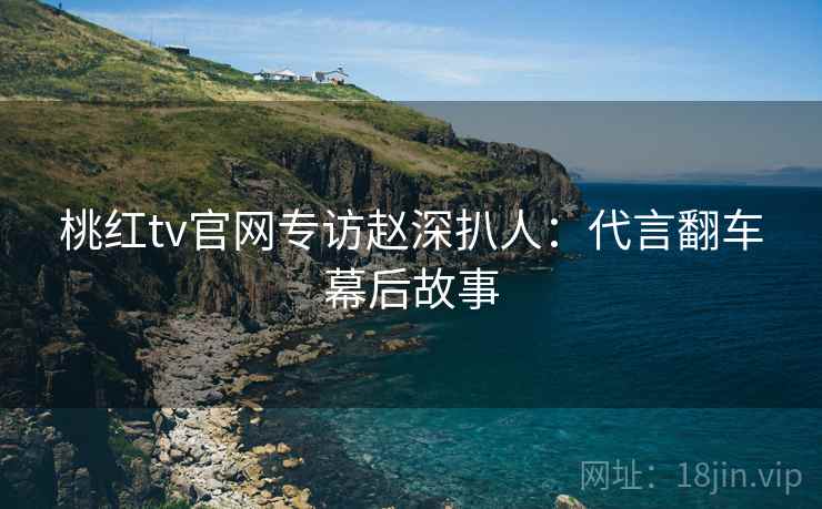 桃红tv官网专访赵深扒人：代言翻车幕后故事