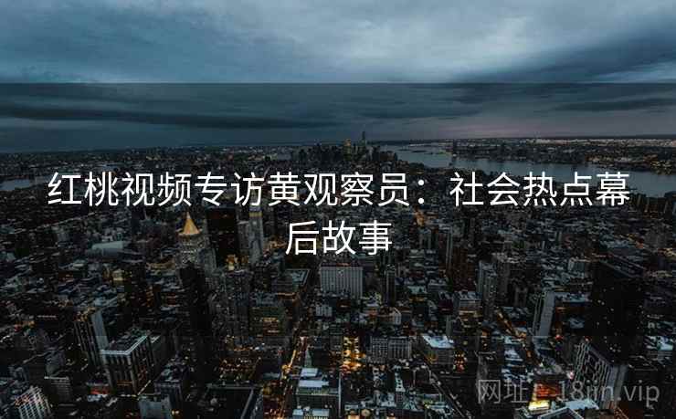 红桃视频专访黄观察员：社会热点幕后故事