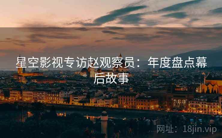 星空影视专访赵观察员：年度盘点幕后故事