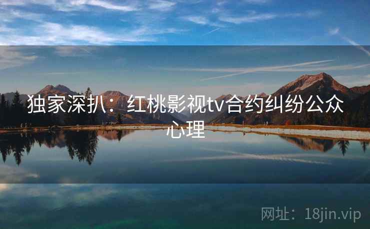 独家深扒：红桃影视tv合约纠纷公众心理