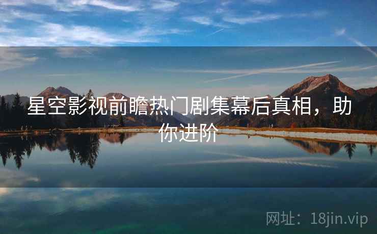 星空影视前瞻热门剧集幕后真相，助你进阶