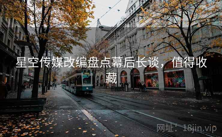 星空传媒改编盘点幕后长谈，值得收藏