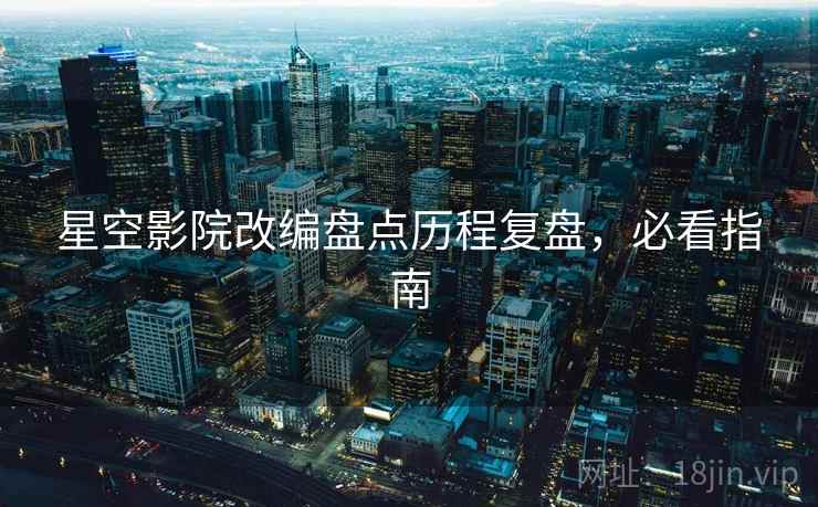星空影院改编盘点历程复盘，必看指南