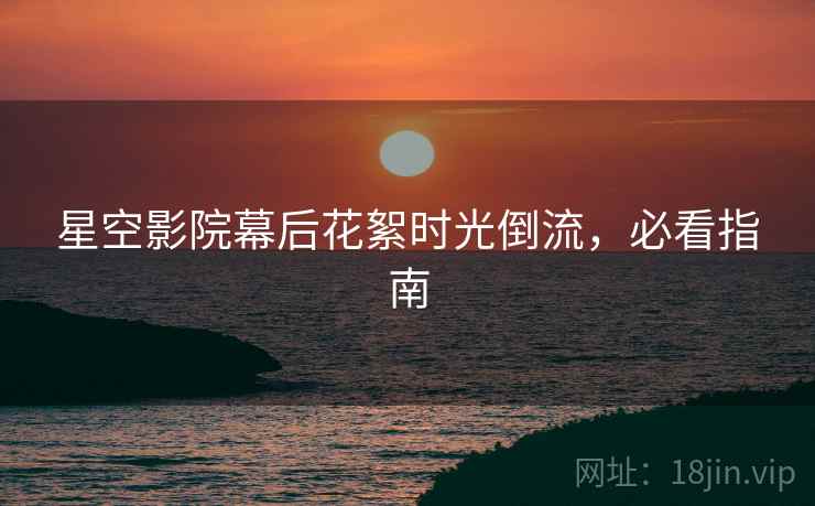 星空影院幕后花絮时光倒流，必看指南