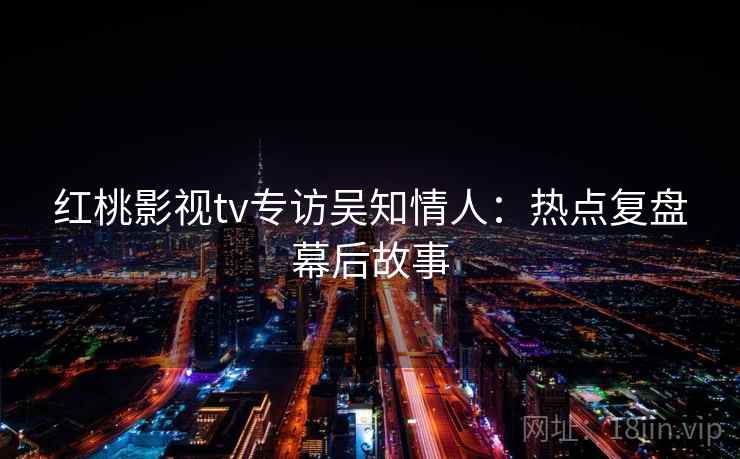 红桃影视tv专访吴知情人：热点复盘幕后故事