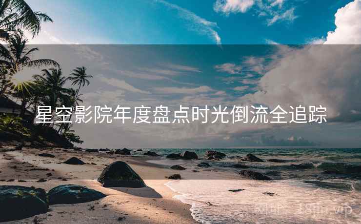星空影院年度盘点时光倒流全追踪