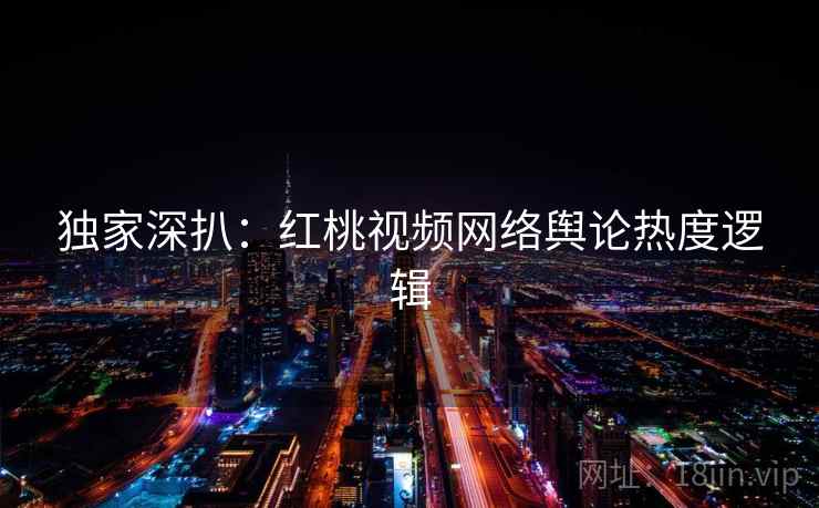 独家深扒：红桃视频网络舆论热度逻辑